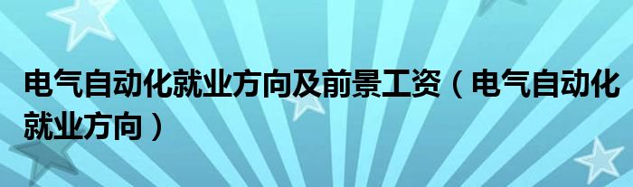 電氣自動化就業(yè)方向及前景工資（電氣自動化就業(yè)方向）