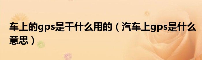 車上的gps是干什么用的（汽車上gps是什么意思）