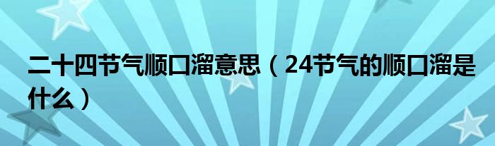 二十四節(jié)氣順囗溜意思（24節(jié)氣的順口溜是什么）