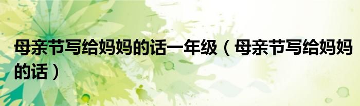 母親節(jié)寫給媽媽的話一年級(jí)（母親節(jié)寫給媽媽的話）