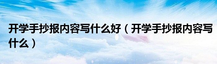開學(xué)手抄報內(nèi)容寫什么好（開學(xué)手抄報內(nèi)容寫什么）