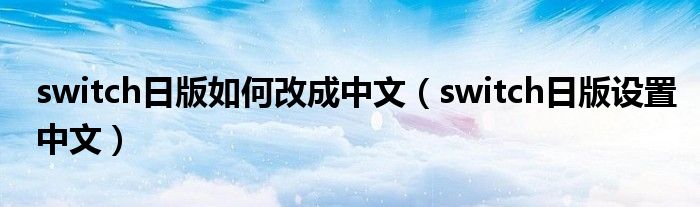 switch日版如何改成中文（switch日版設置中文）