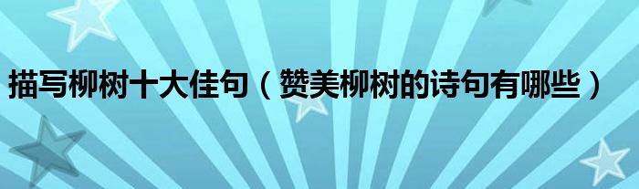 描寫柳樹十大佳句（贊美柳樹的詩句有哪些）