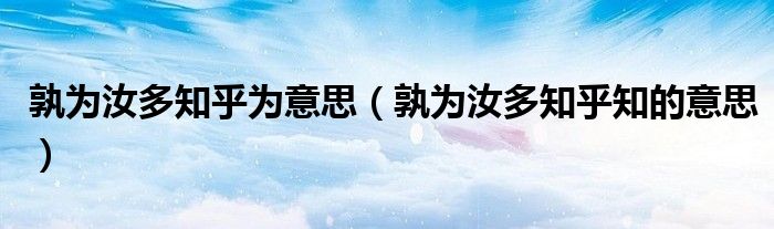 孰為汝多知乎為意思（孰為汝多知乎知的意思）