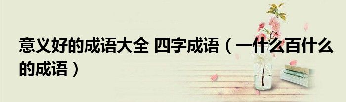 意義好的成語大全 四字成語（一什么百什么的成語）