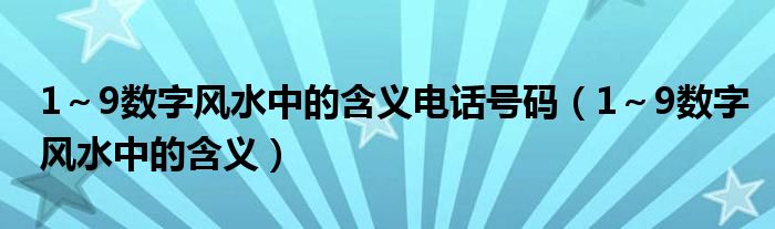 1～9數(shù)字風(fēng)水中的含義電話號(hào)碼（1～9數(shù)字風(fēng)水中的含義）