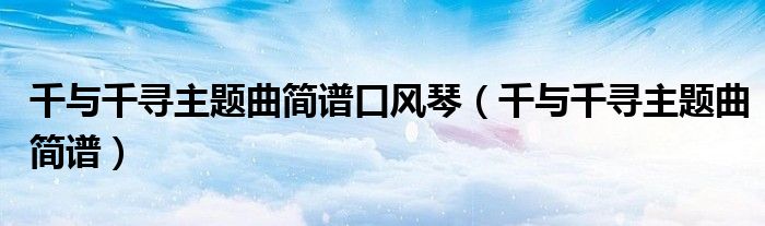 千與千尋主題曲簡(jiǎn)譜口風(fēng)琴（千與千尋主題曲簡(jiǎn)譜）