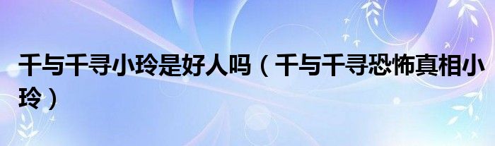 千與千尋小玲是好人嗎（千與千尋恐怖真相小玲）