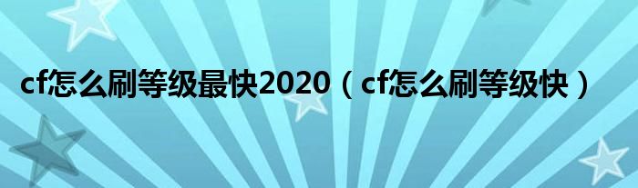 cf怎么刷等級(jí)最快2020（cf怎么刷等級(jí)快）