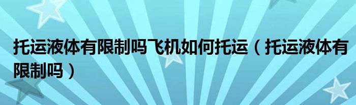 托運(yùn)液體有限制嗎飛機(jī)如何托運(yùn)（托運(yùn)液體有限制嗎）