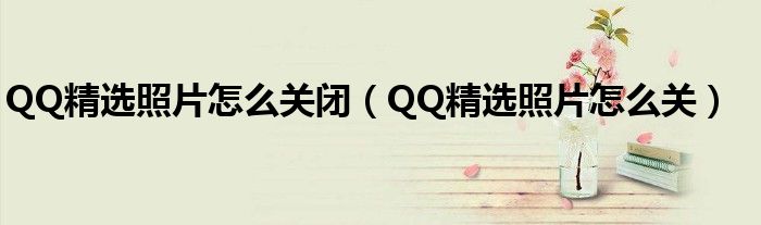QQ精選照片怎么關(guān)閉（QQ精選照片怎么關(guān)）