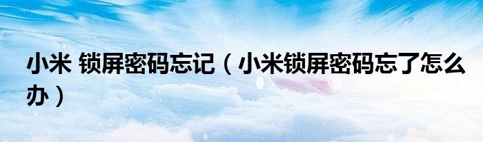 小米 鎖屏密碼忘記（小米鎖屏密碼忘了怎么辦）