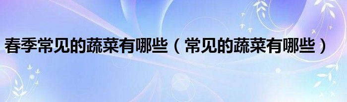 春季常見的蔬菜有哪些（常見的蔬菜有哪些）