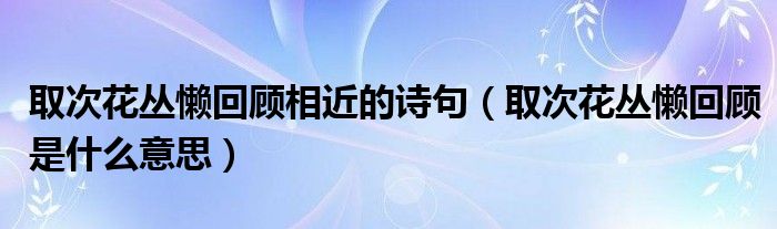取次花叢懶回顧相近的詩句（取次花叢懶回顧是什么意思）