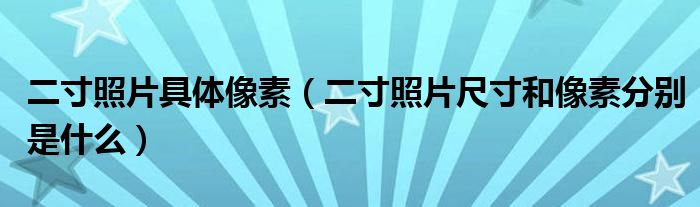 二寸照片具體像素（二寸照片尺寸和像素分別是什么）