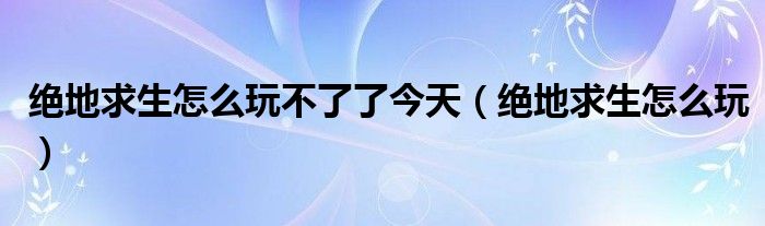 絕地求生怎么玩不了了今天（絕地求生怎么玩）