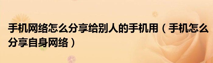 手機(jī)網(wǎng)絡(luò)怎么分享給別人的手機(jī)用（手機(jī)怎么分享自身網(wǎng)絡(luò)）
