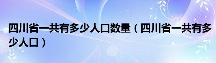 四川省一共有多少人口數(shù)量（四川省一共有多少人口）