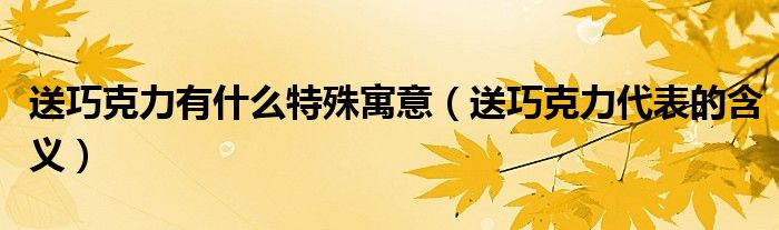 送巧克力有什么特殊寓意（送巧克力代表的含義）