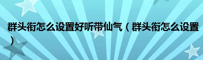 群頭銜怎么設(shè)置好聽?zhēng)蓺猓ㄈ侯^銜怎么設(shè)置）