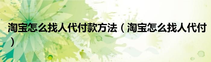 淘寶怎么找人代付款方法（淘寶怎么找人代付）