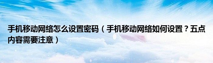手機(jī)移動(dòng)網(wǎng)絡(luò)怎么設(shè)置密碼（手機(jī)移動(dòng)網(wǎng)絡(luò)如何設(shè)置？五點(diǎn)內(nèi)容需要注意）