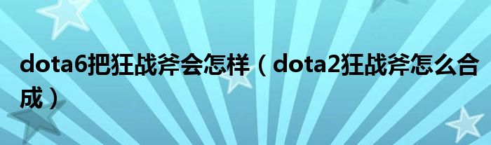 dota6把狂戰(zhàn)斧會(huì)怎樣（dota2狂戰(zhàn)斧怎么合成）