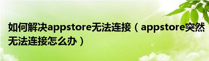 如何解決appstore無法連接（appstore突然無法連接怎么辦）