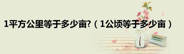1平方公里等于多少畝?（1公頃等于多少畝）