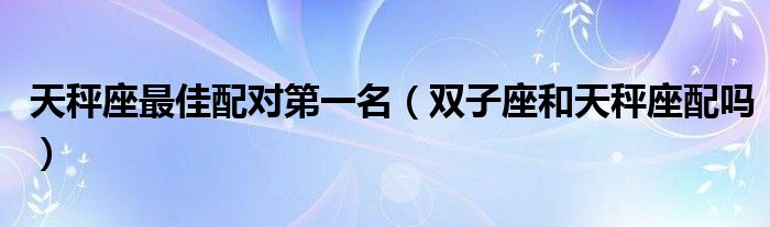 天秤座最佳配對第一名（雙子座和天秤座配嗎）