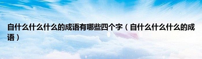 自什么什么什么的成語有哪些四個字（自什么什么什么的成語）