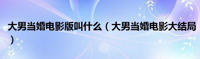 大男當(dāng)婚電影版叫什么（大男當(dāng)婚電影大結(jié)局）