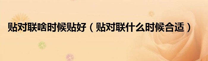 貼對(duì)聯(lián)啥時(shí)候貼好（貼對(duì)聯(lián)什么時(shí)候合適）