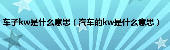 車(chē)子kw是什么意思（汽車(chē)的kw是什么意思）