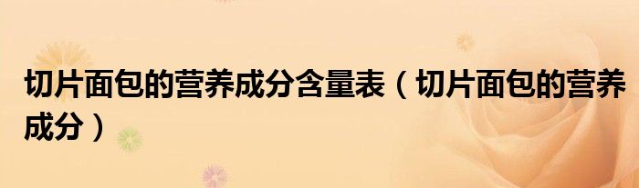 切片面包的營(yíng)養(yǎng)成分含量表（切片面包的營(yíng)養(yǎng)成分）