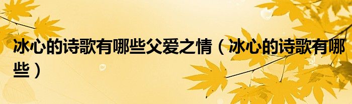 冰心的詩(shī)歌有哪些父愛(ài)之情（冰心的詩(shī)歌有哪些）