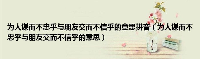 為人謀而不忠乎與朋友交而不信乎的意思拼音（為人謀而不忠乎與朋友交而不信乎的意思）