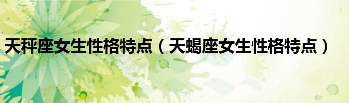 天秤座女生性格特點（天蝎座女生性格特點）