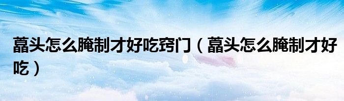 藠頭怎么腌制才好吃竅門（藠頭怎么腌制才好吃）