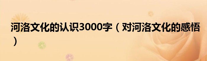 河洛文化的認(rèn)識3000字（對河洛文化的感悟）