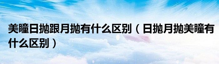 美瞳日拋跟月拋有什么區(qū)別（日拋月拋美瞳有什么區(qū)別）