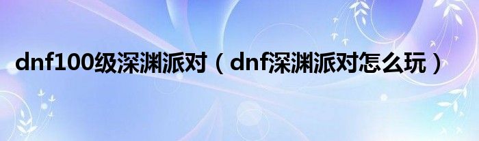 dnf100級深淵派對（dnf深淵派對怎么玩）