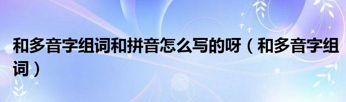 和多音字組詞和拼音怎么寫的呀（和多音字組詞）
