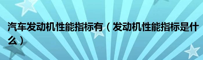 汽車發(fā)動機性能指標有（發(fā)動機性能指標是什么）