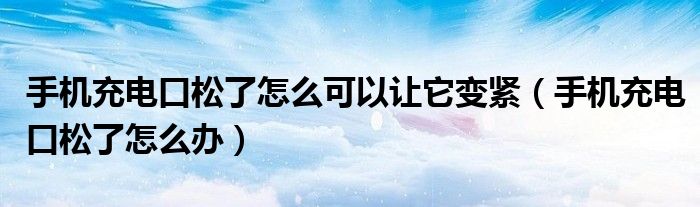 手機充電口松了怎么可以讓它變緊（手機充電口松了怎么辦）