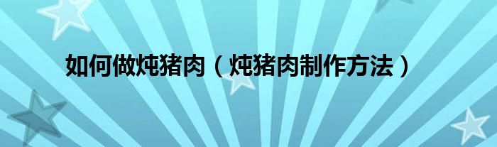 如何做燉豬肉（燉豬肉制作方法）