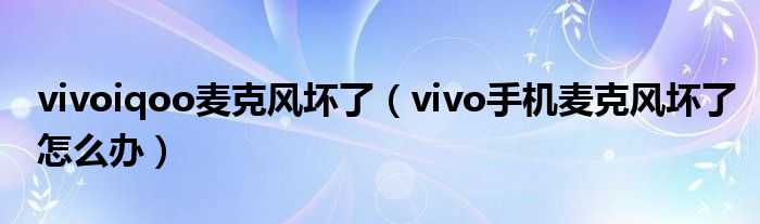 vivoiqoo麥克風(fēng)壞了（vivo手機(jī)麥克風(fēng)壞了怎么辦）