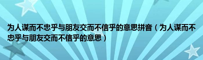 為人謀而不忠乎與朋友交而不信乎的意思拼音（為人謀而不忠乎與朋友交而不信乎的意思）