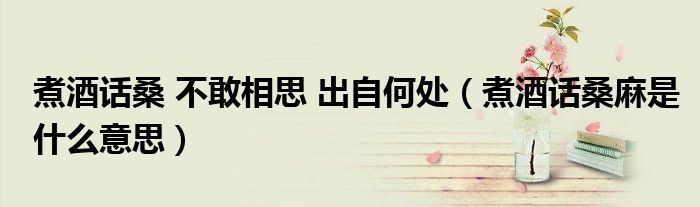 煮酒話桑 不敢相思 出自何處（煮酒話桑麻是什么意思）