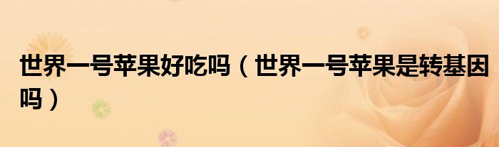 世界一號(hào)蘋(píng)果好吃嗎（世界一號(hào)蘋(píng)果是轉(zhuǎn)基因嗎）